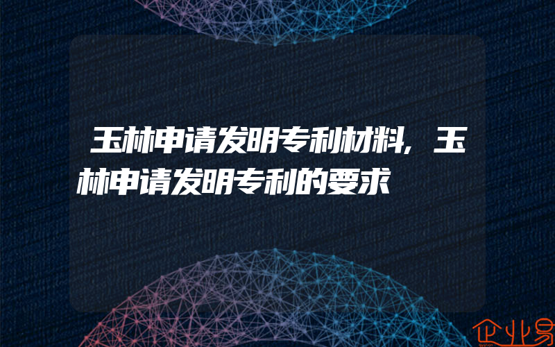 玉林申请发明专利材料,玉林申请发明专利的要求