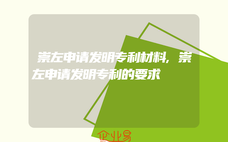 崇左申请发明专利材料,崇左申请发明专利的要求