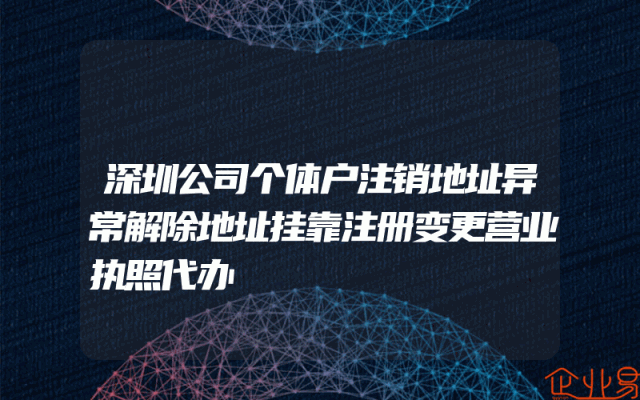 深圳公司个体户注销地址异常解除地址挂靠注册变更营业执照代办
