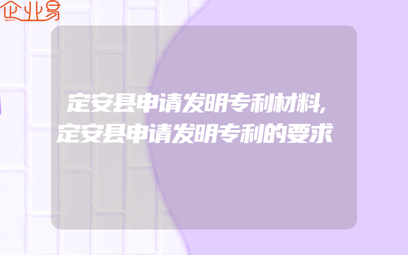 定安县申请发明专利材料,定安县申请发明专利的要求