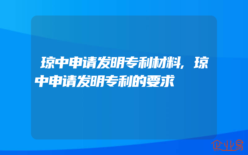 琼中申请发明专利材料,琼中申请发明专利的要求