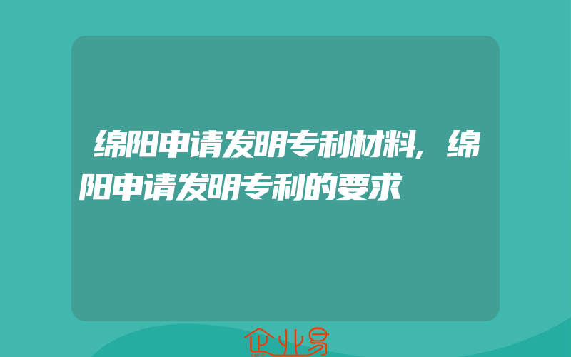 绵阳申请发明专利材料,绵阳申请发明专利的要求