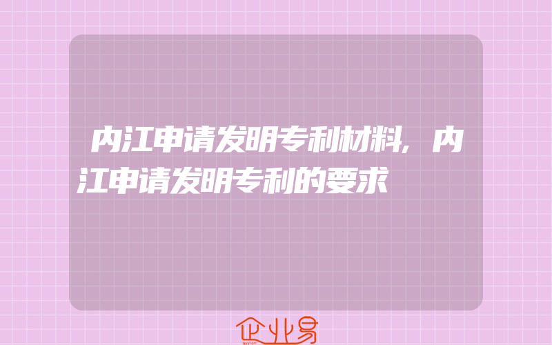 内江申请发明专利材料,内江申请发明专利的要求