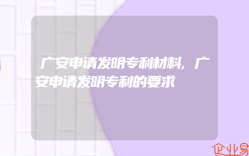 广安申请发明专利材料,广安申请发明专利的要求