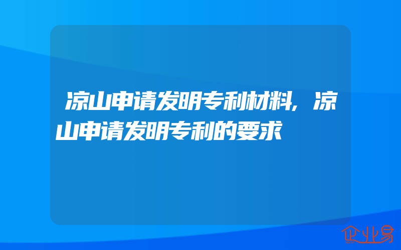 凉山申请发明专利材料,凉山申请发明专利的要求