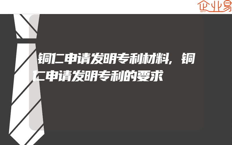 铜仁申请发明专利材料,铜仁申请发明专利的要求