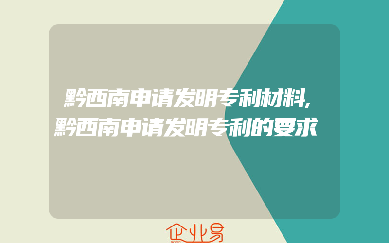 黔西南申请发明专利材料,黔西南申请发明专利的要求