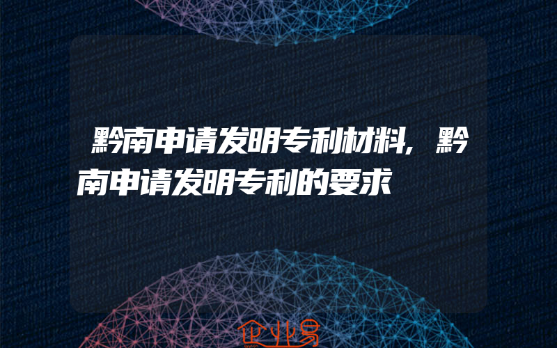 黔南申请发明专利材料,黔南申请发明专利的要求