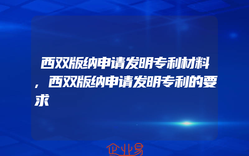 西双版纳申请发明专利材料,西双版纳申请发明专利的要求