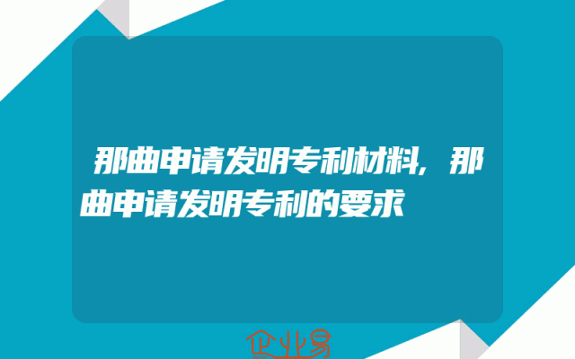 那曲申请发明专利材料,那曲申请发明专利的要求