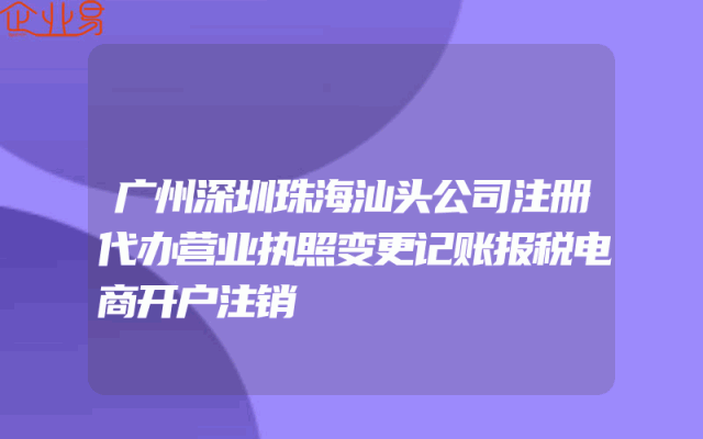 广州深圳珠海汕头公司注册代办营业执照变更记账报税电商开户注销