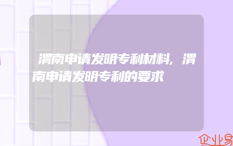 渭南申请发明专利材料,渭南申请发明专利的要求