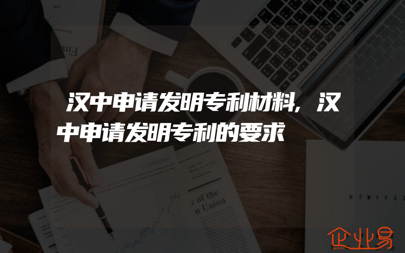 汉中申请发明专利材料,汉中申请发明专利的要求