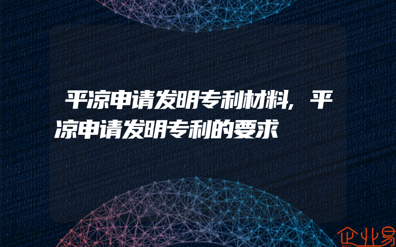 平凉申请发明专利材料,平凉申请发明专利的要求