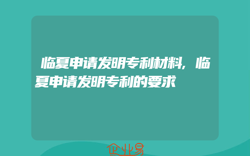 临夏申请发明专利材料,临夏申请发明专利的要求