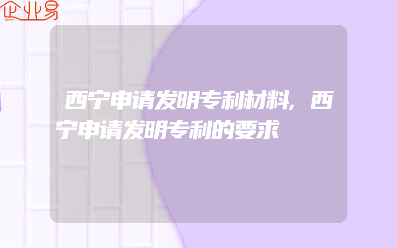 西宁申请发明专利材料,西宁申请发明专利的要求