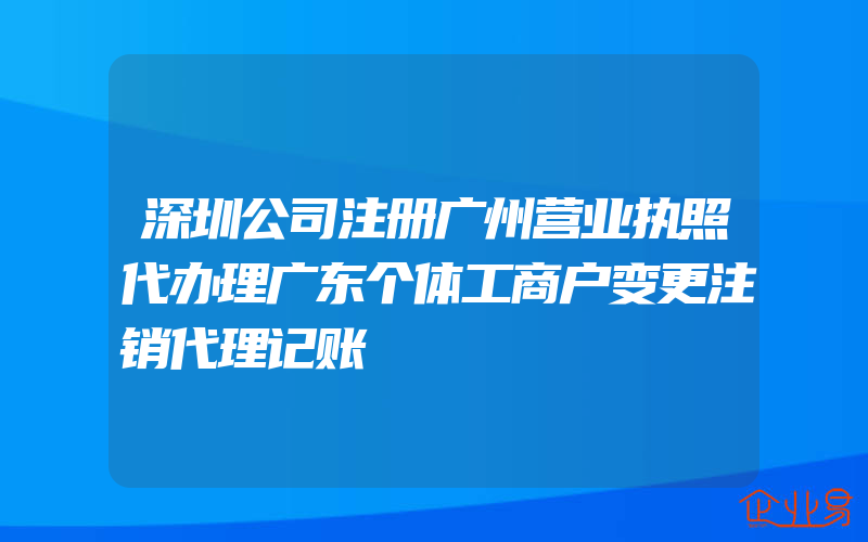 深圳公司注册广州营业执照代办理广东个体工商户变更注销代理记账