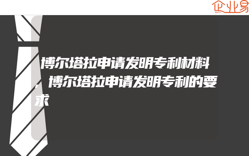 博尔塔拉申请发明专利材料,博尔塔拉申请发明专利的要求