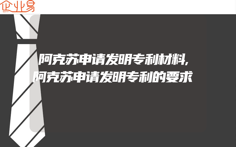 阿克苏申请发明专利材料,阿克苏申请发明专利的要求