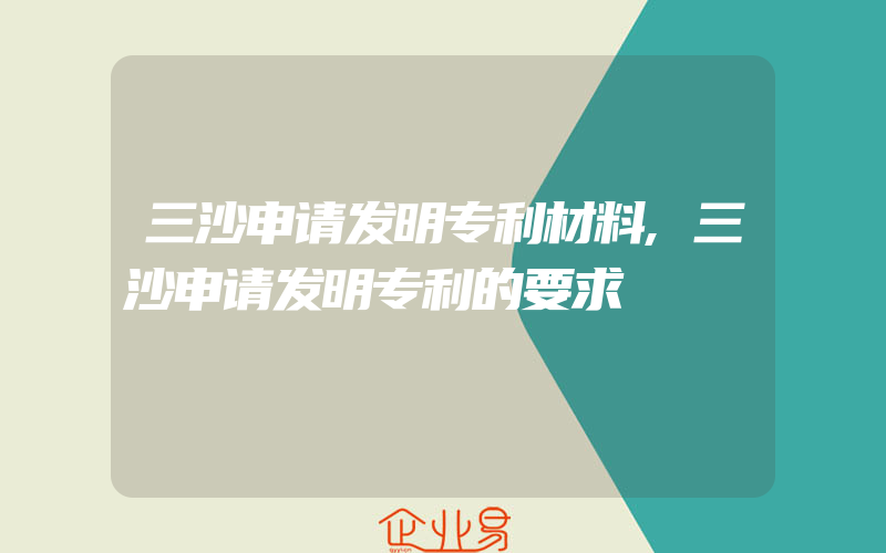 三沙申请发明专利材料,三沙申请发明专利的要求