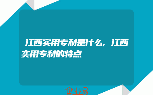 江西实用专利是什么,江西实用专利的特点