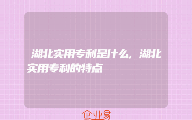 湖北实用专利是什么,湖北实用专利的特点