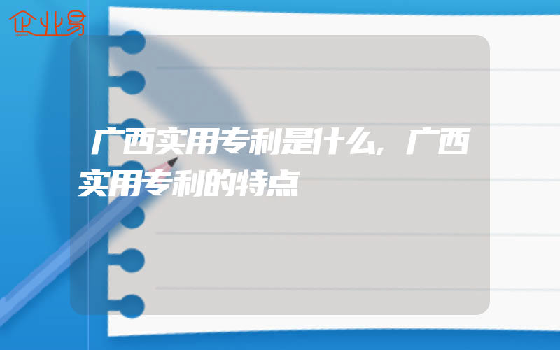 广西实用专利是什么,广西实用专利的特点