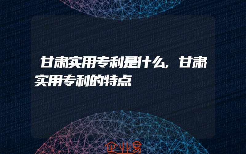 甘肃实用专利是什么,甘肃实用专利的特点