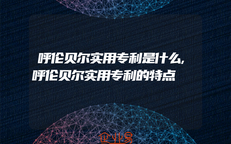 呼伦贝尔实用专利是什么,呼伦贝尔实用专利的特点