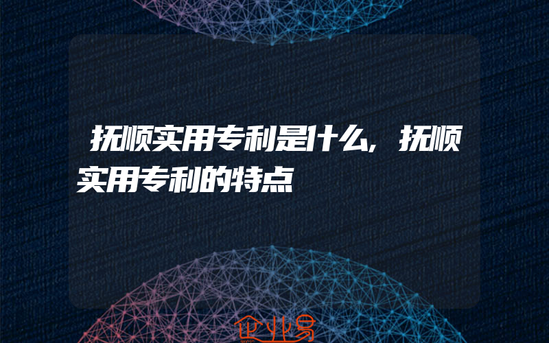 抚顺实用专利是什么,抚顺实用专利的特点