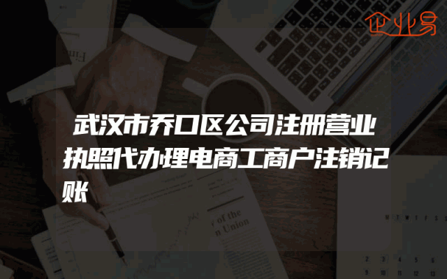 武汉市乔口区公司注册营业执照代办理电商工商户注销记账