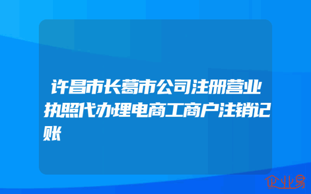 许昌市长葛市公司注册营业执照代办理电商工商户注销记账