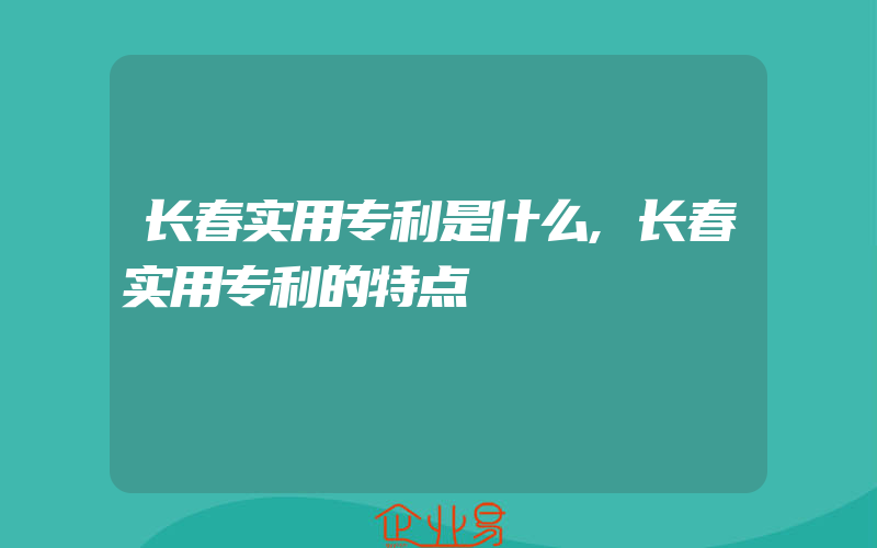 长春实用专利是什么,长春实用专利的特点