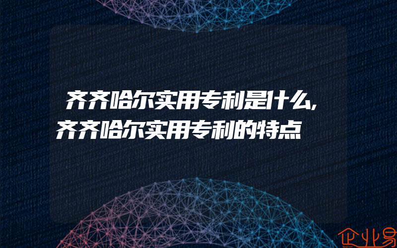 齐齐哈尔实用专利是什么,齐齐哈尔实用专利的特点