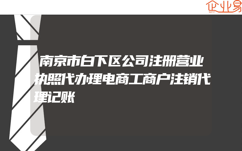 南京市白下区公司注册营业执照代办理电商工商户注销代理记账