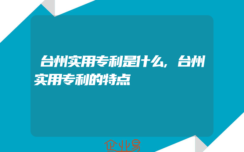 台州实用专利是什么,台州实用专利的特点