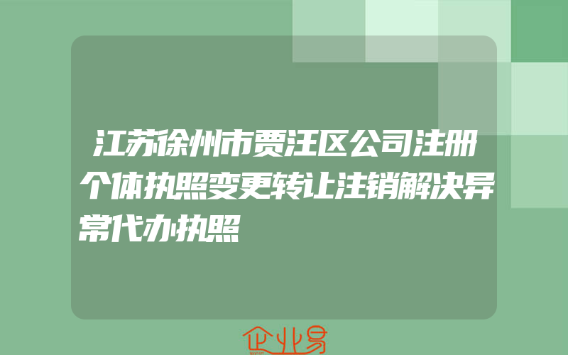 江苏徐州市贾汪区公司注册个体执照变更转让注销解决异常代办执照