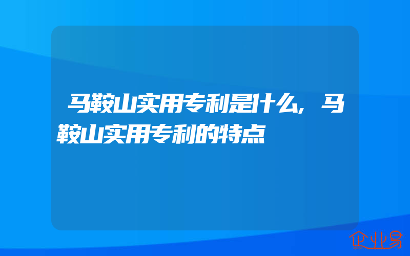 马鞍山实用专利是什么,马鞍山实用专利的特点