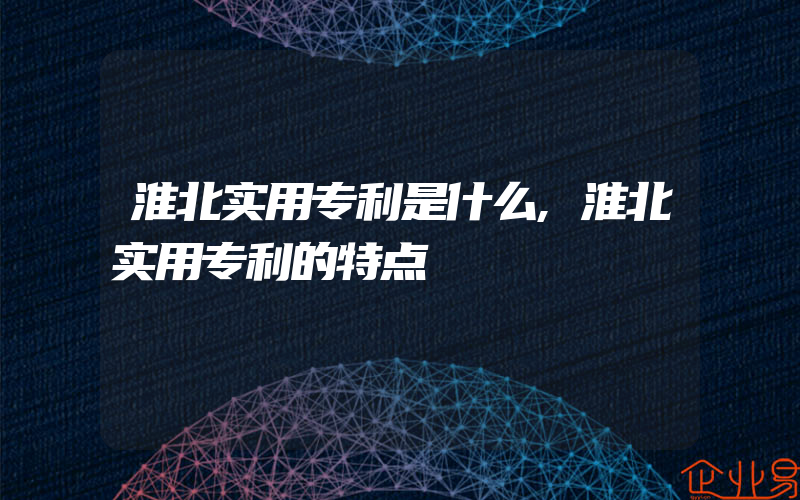 淮北实用专利是什么,淮北实用专利的特点