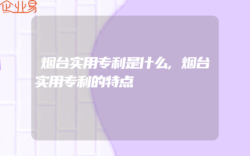 烟台实用专利是什么,烟台实用专利的特点