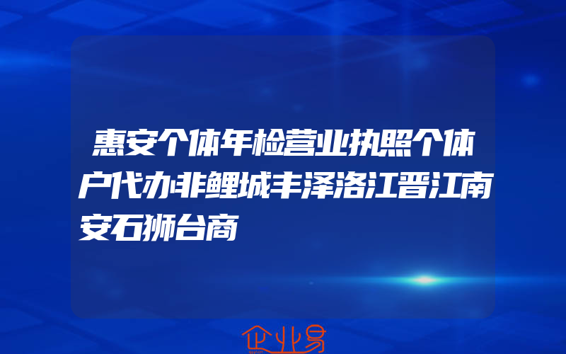 惠安个体年检营业执照个体户代办非鲤城丰泽洛江晋江南安石狮台商