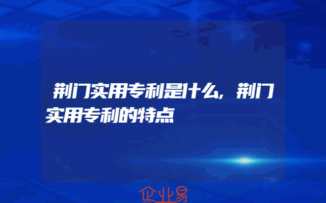 荆门实用专利是什么,荆门实用专利的特点