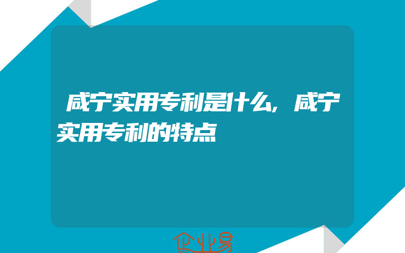 咸宁实用专利是什么,咸宁实用专利的特点