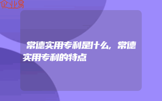 常德实用专利是什么,常德实用专利的特点