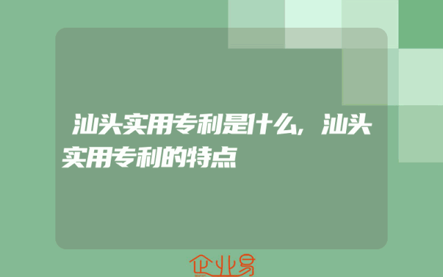 汕头实用专利是什么,汕头实用专利的特点