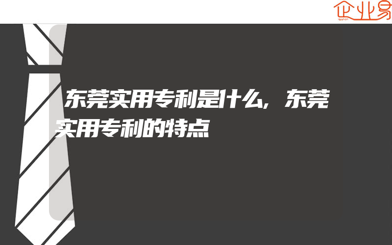 东莞实用专利是什么,东莞实用专利的特点