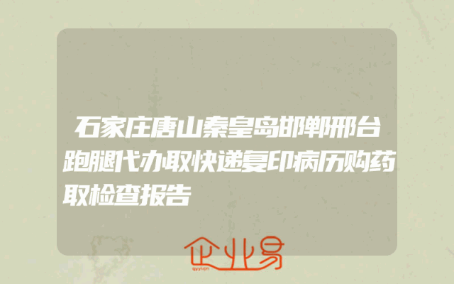 石家庄唐山秦皇岛邯郸邢台跑腿代办取快递复印病历购药取检查报告