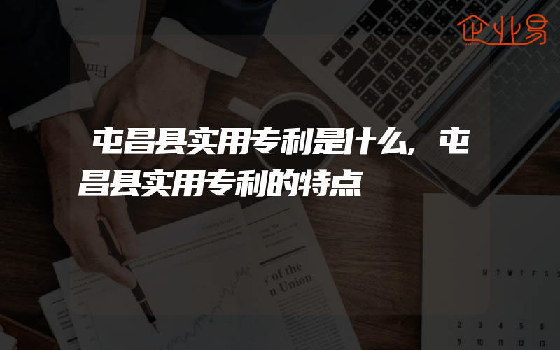 屯昌县实用专利是什么,屯昌县实用专利的特点