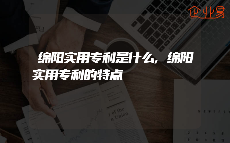 绵阳实用专利是什么,绵阳实用专利的特点