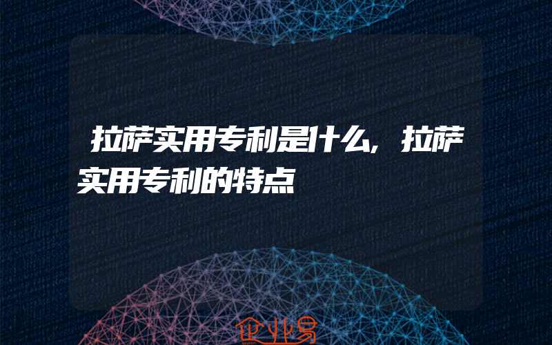 拉萨实用专利是什么,拉萨实用专利的特点